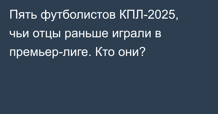 Пять футболистов КПЛ-2025, чьи отцы раньше играли в премьер-лиге. Кто они?