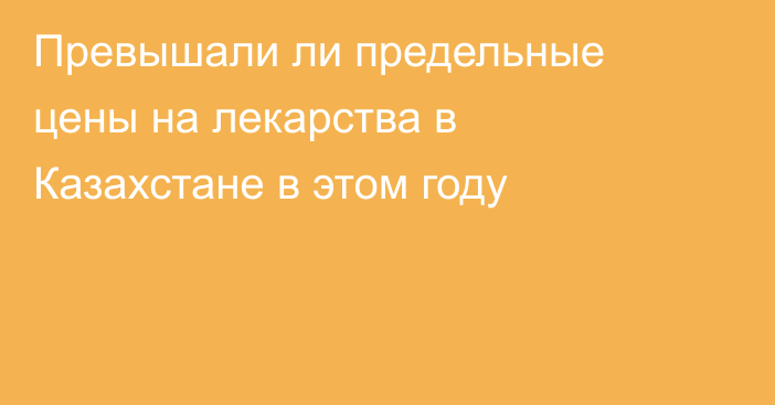 Превышали ли предельные цены на лекарства в Казахстане в этом году