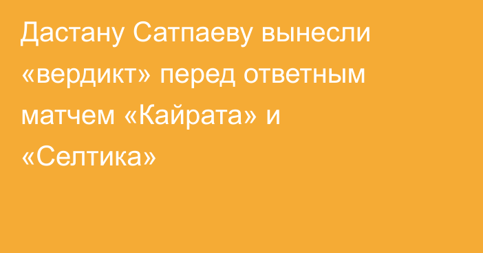 Дастану Сатпаеву вынесли «вердикт» перед ответным матчем «Кайрата» и «Селтика»