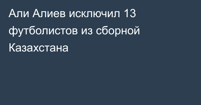 Али Алиев исключил 13 футболистов из сборной Казахстана