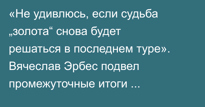 «Не удивлюсь, если судьба „золота“ снова будет решаться в последнем туре». Вячеслав Эрбес подвел промежуточные итоги КПЛ-2025