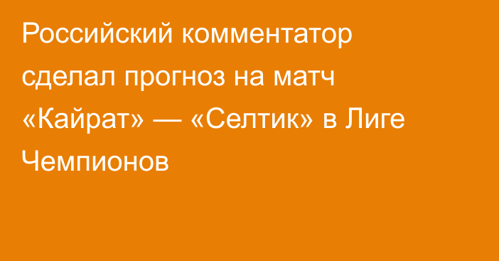 Российский комментатор сделал прогноз на матч «Кайрат» — «Селтик» в Лиге Чемпионов