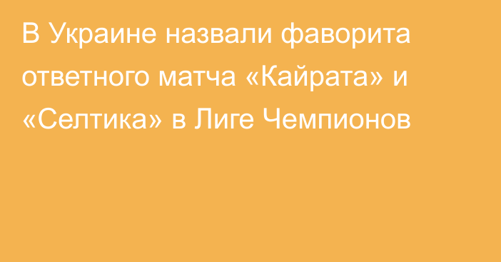 В Украине назвали фаворита ответного матча «Кайрата» и «Селтика» в Лиге Чемпионов