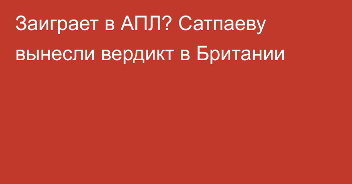 Заиграет в АПЛ? Сатпаеву вынесли вердикт в Британии