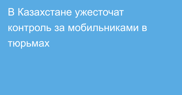 В Казахстане ужесточат контроль за мобильниками в тюрьмах