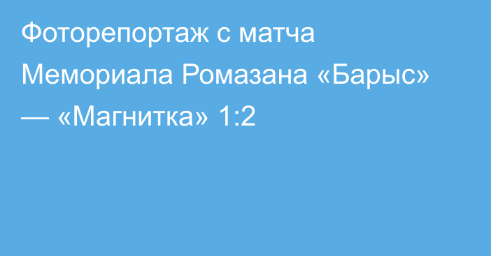 Фоторепортаж с матча Мемориала Ромазана «Барыс» — «Магнитка» 1:2