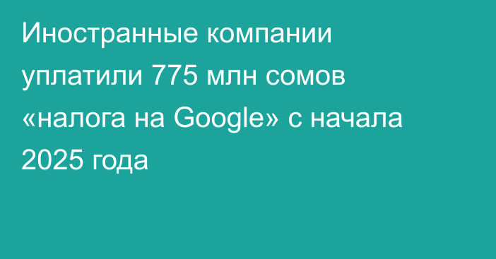 Иностранные компании уплатили 775 млн сомов «налога на Google» с начала 2025 года