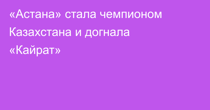 «Астана» стала чемпионом Казахстана и догнала «Кайрат»