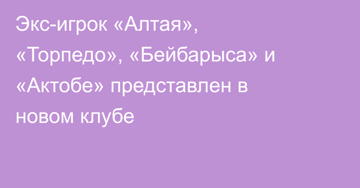 Экс-игрок «Алтая», «Торпедо», «Бейбарыса» и «Актобе» представлен в новом клубе