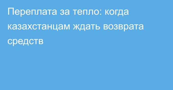 Переплата за тепло: когда казахстанцам ждать возврата средств