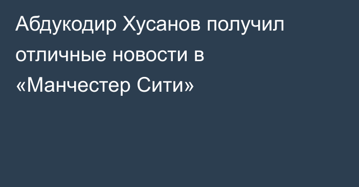 Абдукодир Хусанов получил отличные новости в «Манчестер Сити»