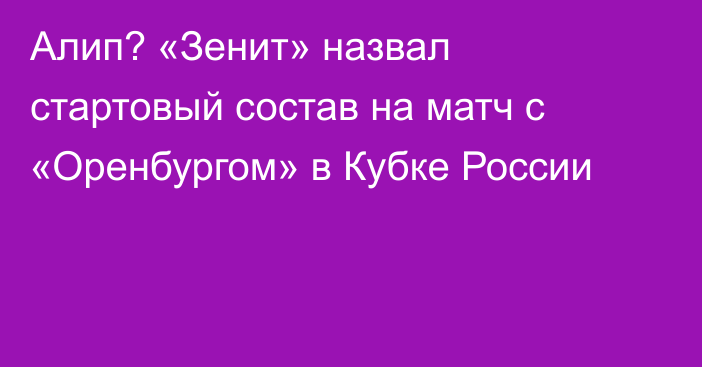 Алип? «Зенит» назвал стартовый состав на матч с «Оренбургом» в Кубке России