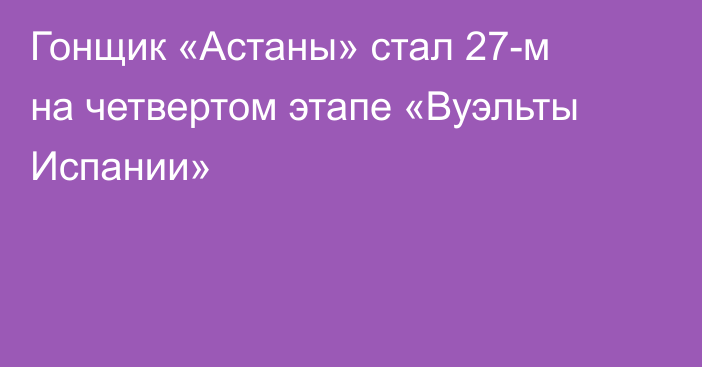 Гонщик «Астаны» стал 27-м на четвертом этапе «Вуэльты Испании»