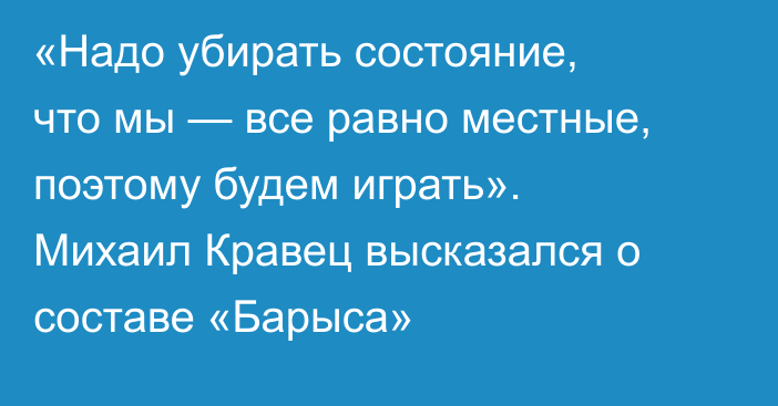 «Надо убирать состояние, что мы — все равно местные, поэтому будем играть». Михаил Кравец высказался о составе «Барыса»