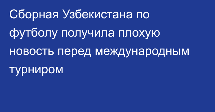 Сборная Узбекистана по футболу получила плохую новость перед международным турниром