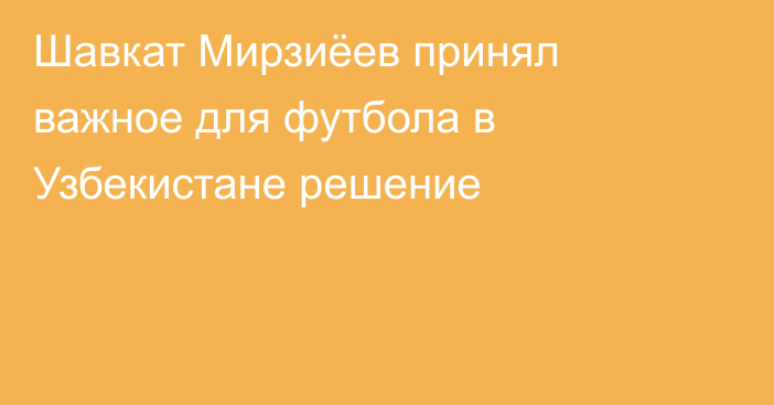 Шавкат Мирзиёев принял важное для футбола в Узбекистане решение