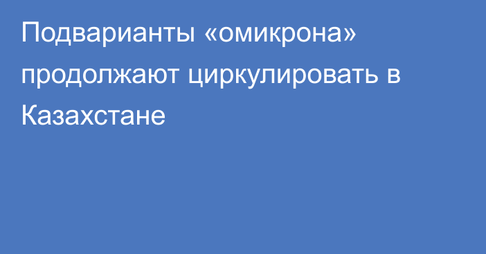 Подварианты «омикрона» продолжают циркулировать в Казахстане