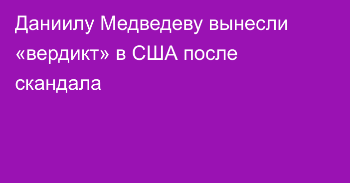 Даниилу Медведеву вынесли «вердикт» в США после скандала