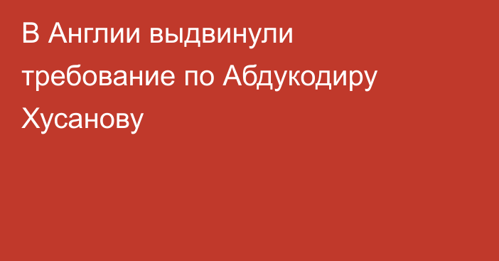 В Англии выдвинули требование по Абдукодиру Хусанову