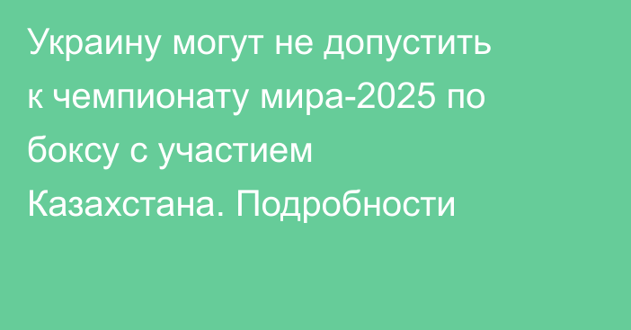 Украину могут не допустить к чемпионату мира-2025 по боксу с участием Казахстана. Подробности