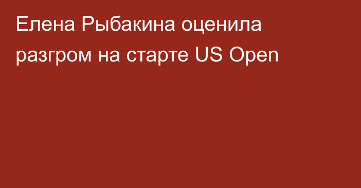 Елена Рыбакина оценила разгром на старте US Open