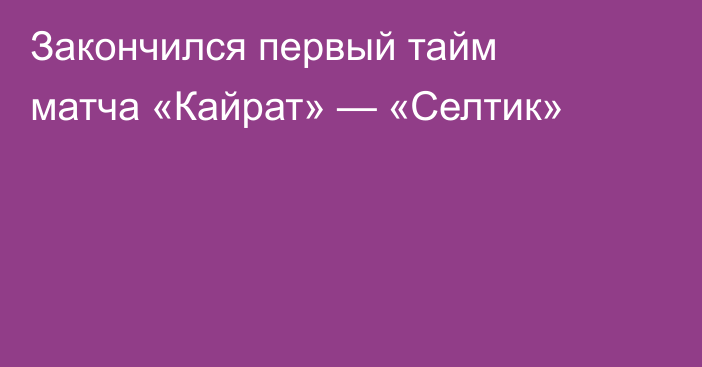 Закончился первый тайм матча «Кайрат» — «Селтик»