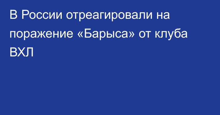 В России отреагировали на поражение «Барыса» от клуба ВХЛ