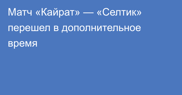 Матч «Кайрат» — «Селтик» перешел в дополнительное время