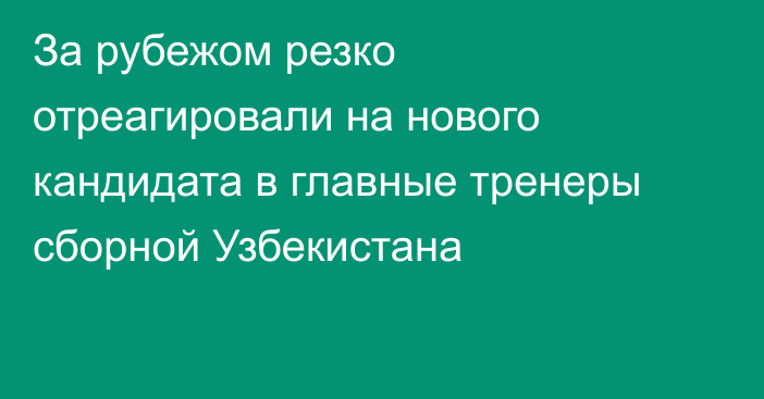 За рубежом резко отреагировали на нового кандидата в главные тренеры сборной Узбекистана