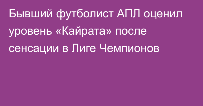 Бывший футболист АПЛ оценил уровень «Кайрата» после сенсации в Лиге Чемпионов