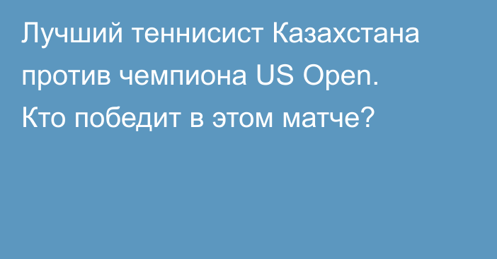 Лучший теннисист Казахстана против чемпиона US Open. Кто победит в этом матче?