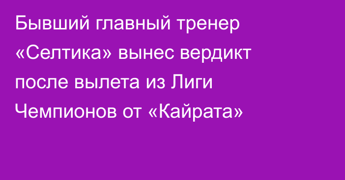 Бывший главный тренер «Селтика» вынес вердикт после вылета из Лиги Чемпионов от «Кайрата»