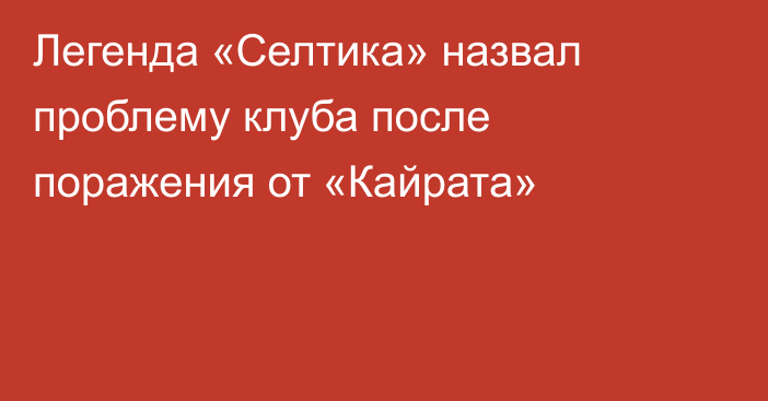 Легенда «Селтика» назвал проблему клуба после поражения от «Кайрата»