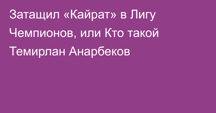 Затащил «Кайрат» в Лигу Чемпионов, или Кто такой Темирлан Анарбеков