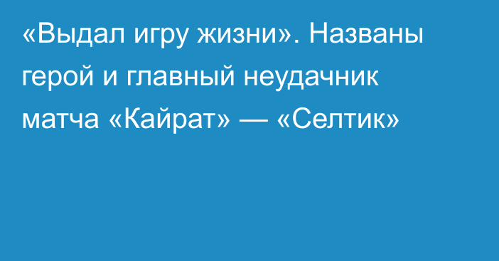 «Выдал игру жизни». Названы герой и главный неудачник матча «Кайрат» — «Селтик»