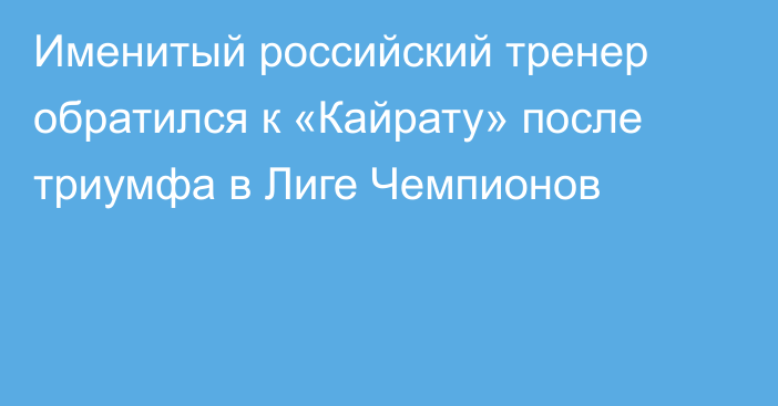 Именитый российский тренер обратился к «Кайрату» после триумфа в Лиге Чемпионов