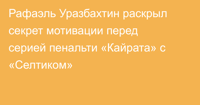 Рафаэль Уразбахтин раскрыл секрет мотивации перед серией пенальти «Кайрата» с «Селтиком»