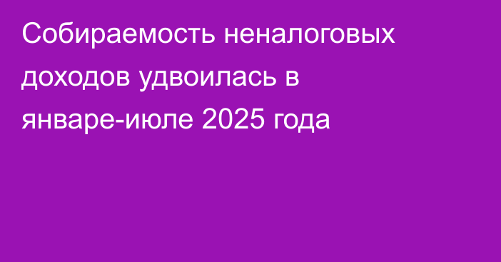 Собираемость неналоговых доходов удвоилась в январе-июле 2025 года