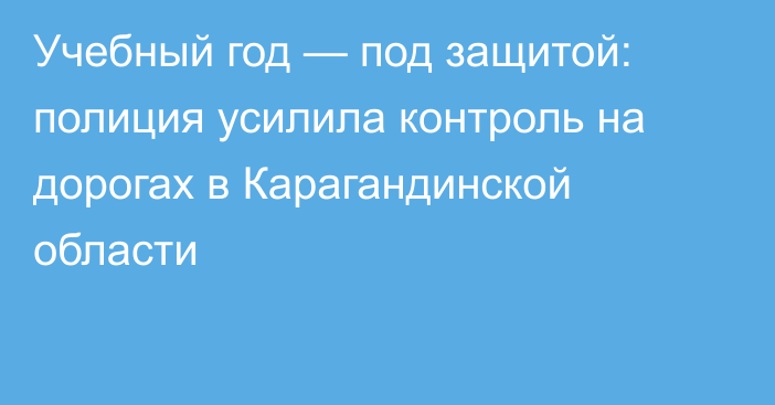 Учебный год — под защитой: полиция усилила контроль на дорогах в Карагандинской области