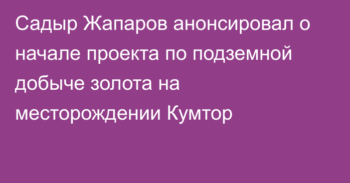 Садыр Жапаров анонсировал о начале проекта по подземной добыче золота на месторождении Кумтор
