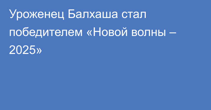 Уроженец Балхаша стал победителем «Новой волны – 2025»
