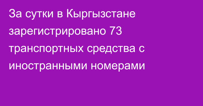 За сутки в Кыргызстане зарегистрировано 73 транспортных средства с иностранными номерами