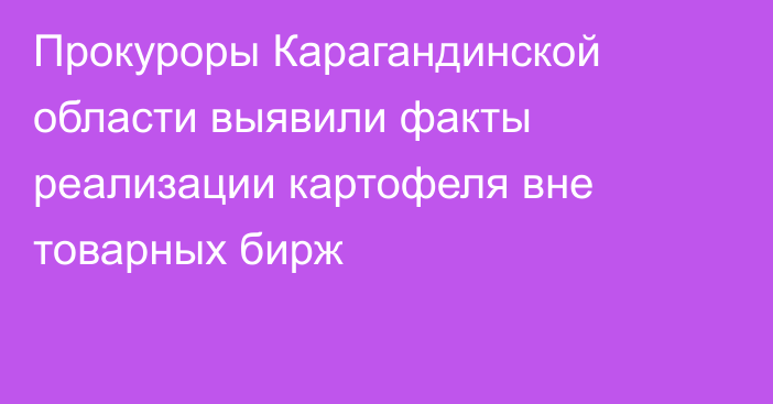 Прокуроры Карагандинской области выявили факты реализации картофеля вне товарных бирж