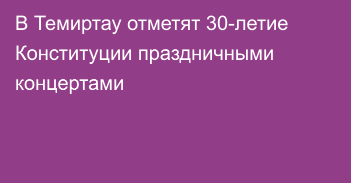 В Темиртау отметят 30-летие Конституции праздничными концертами