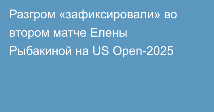 Разгром «зафиксировали» во втором матче Елены Рыбакиной на US Open-2025