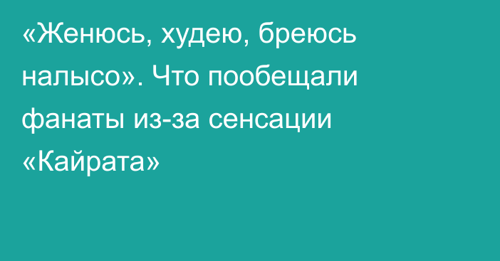«Женюсь, худею, бреюсь налысо». Что пообещали фанаты из-за сенсации «Кайрата»