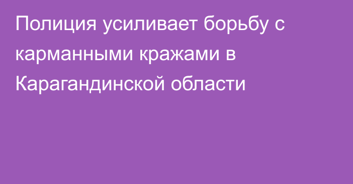 Полиция усиливает борьбу с карманными кражами в Карагандинской области