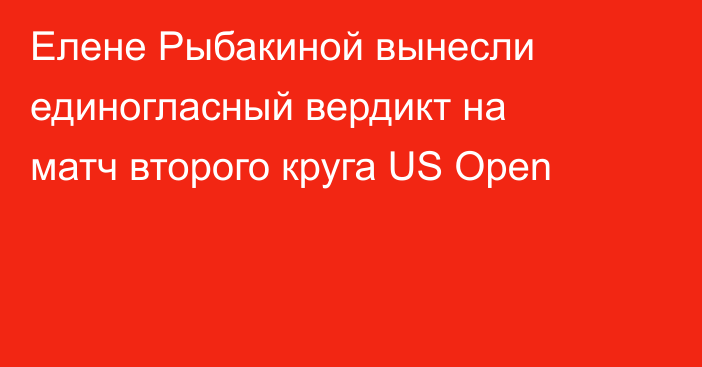 Елене Рыбакиной вынесли единогласный вердикт на матч второго круга US Open