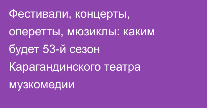 Фестивали, концерты, оперетты, мюзиклы: каким будет 53-й сезон Карагандинского театра музкомедии