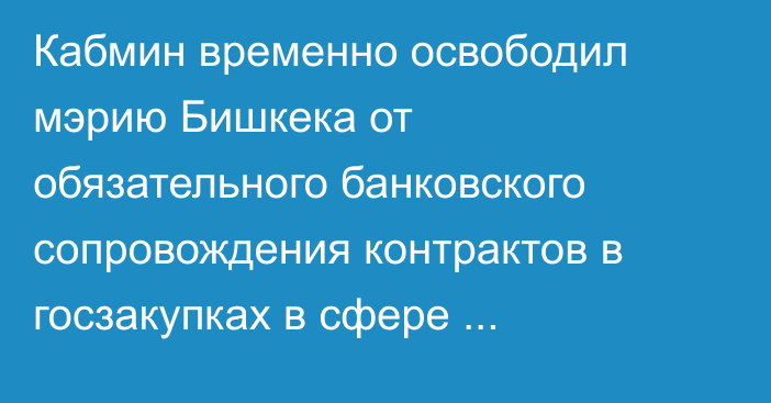 Кабмин временно освободил мэрию Бишкека от обязательного банковского сопровождения контрактов в госзакупках в сфере строительства